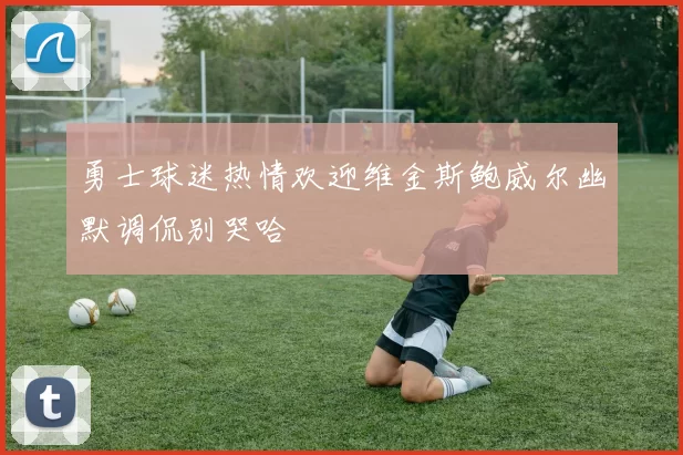 勇士球迷热情欢迎维金斯鲍威尔幽默调侃别哭哈