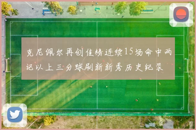 克尼佩尔再创佳绩连续15场命中两记以上三分球刷新新秀历史纪录