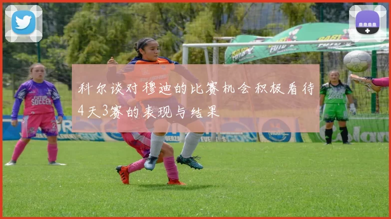 科尔谈对穆迪的比赛机会积极看待4天3赛的表现与结果