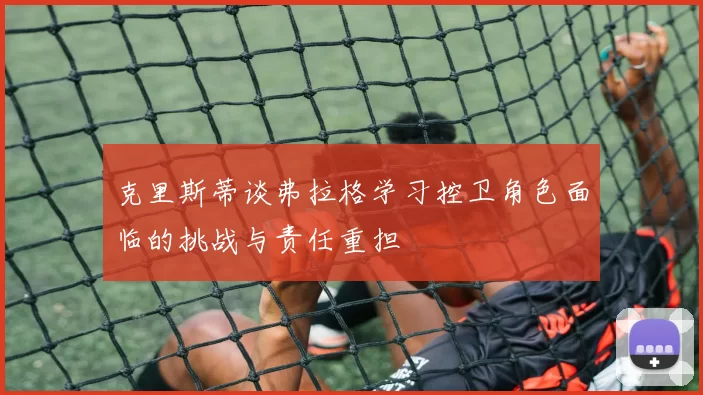 克里斯蒂谈弗拉格学习控卫角色面临的挑战与责任重担