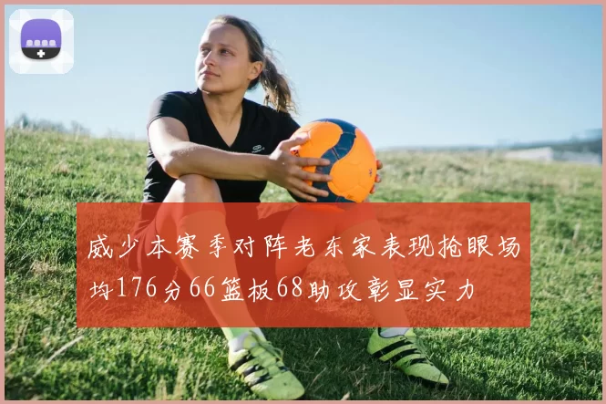 威少本赛季对阵老东家表现抢眼场均176分66篮板68助攻彰显实力