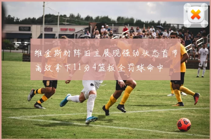 维金斯对阵旧主展现强劲状态首节高效拿下11分4篮板全罚球命中