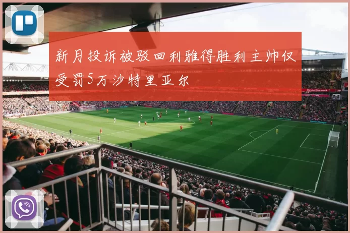 新月投诉被驳回利雅得胜利主帅仅受罚5万沙特里亚尔