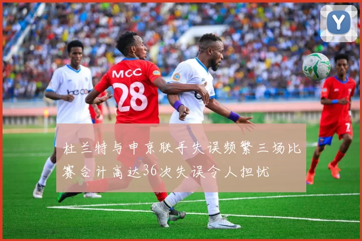 杜兰特与申京联手失误频繁三场比赛合计高达36次失误令人担忧