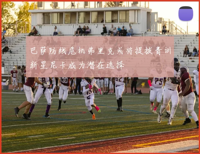 巴萨防线危机弗里克或将提拔青训新星昆卡成为潜在选择