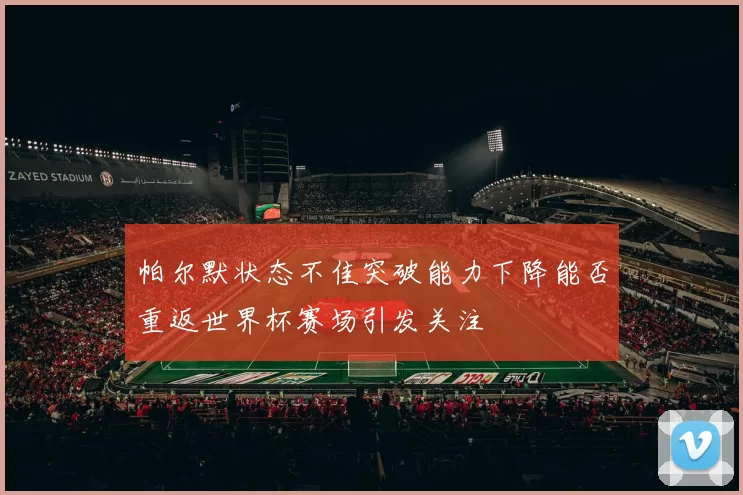 帕尔默状态不佳突破能力下降能否重返世界杯赛场引发关注