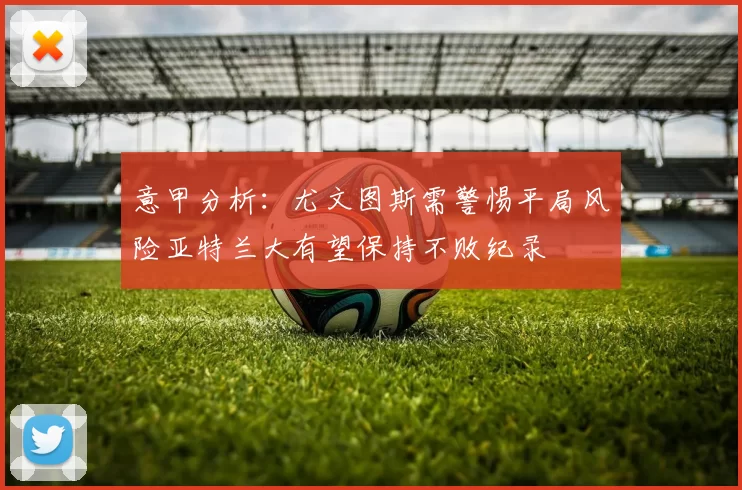 意甲分析：尤文图斯需警惕平局风险亚特兰大有望保持不败纪录