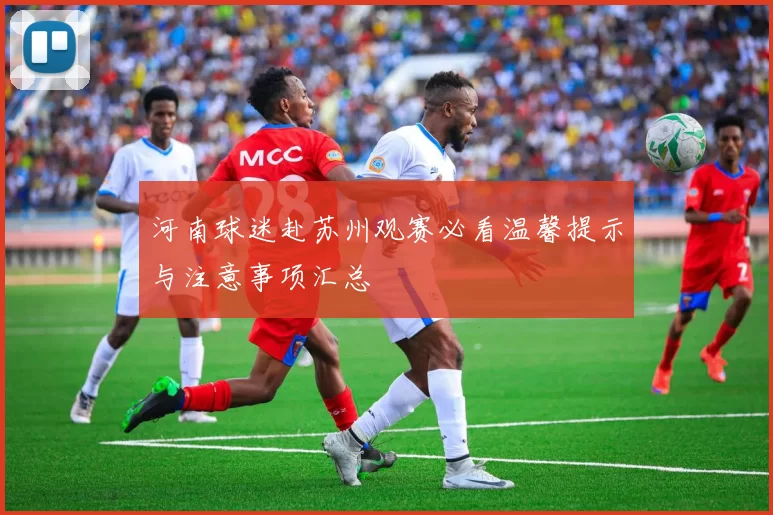 河南球迷赴苏州观赛必看温馨提示与注意事项汇总