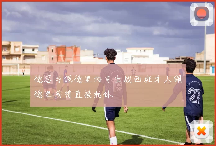 德容与佩德里均可出战西班牙人佩德里或将直接轮休